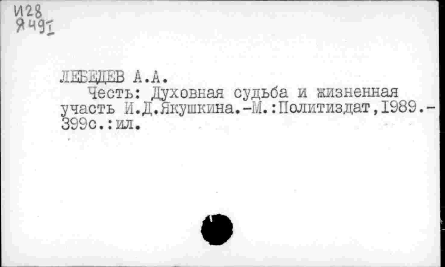 ﻿И2& Ямдт
ЛЕБЕДЕВ А.А.
Честь: Духовная судьба и жизненная часть И.Д.Якушкина.-М.:Политиздат,1989.-199с.: ил.